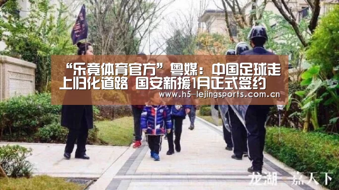 “乐竟体育官方”粤媒：中国足球走上归化道路 国安新援1月正式