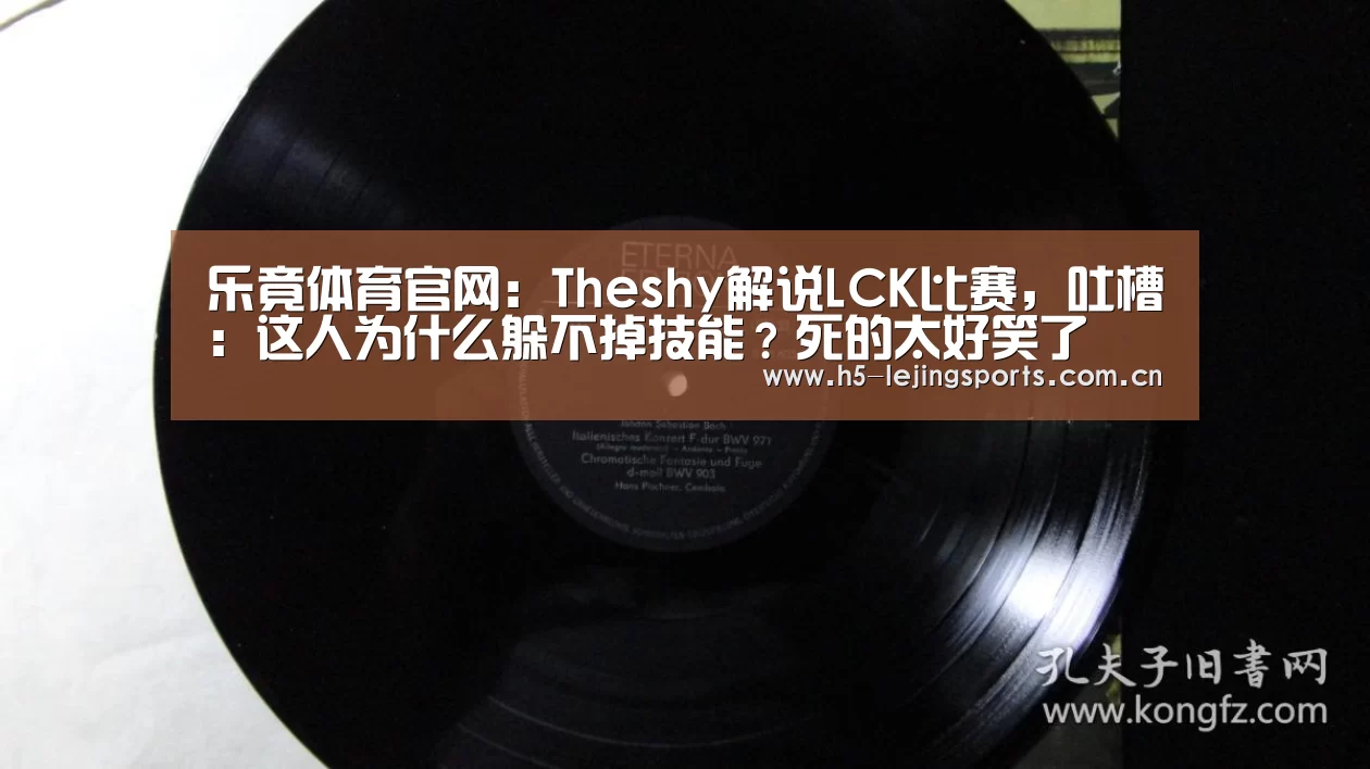 乐竟体育官网:Theshy解说LCK比赛,吐槽:这人为什么躲不掉技能?死的太好笑了(图3) 乐竟体育官方
