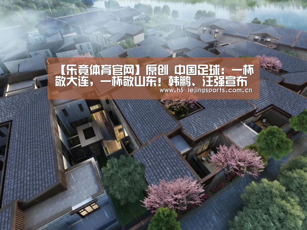 【乐竟体育官网】原创 中国足球:一杯敬大连,一杯敬山东!韩鹏、汪强宣布退役(图3) 中国乐竟体育官方平台