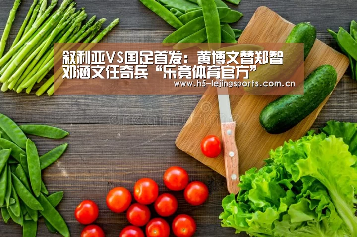 叙利亚VS国足首发:黄博文替郑智 邓涵文任奇兵“乐竟体育官方”(图2) 乐竟体育竞猜